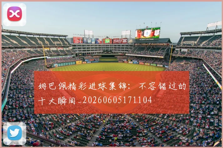 姆巴佩精彩进球集锦：不容错过的十大瞬间_20260605171104