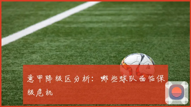 意甲降级区分析：哪些球队面临保级危机