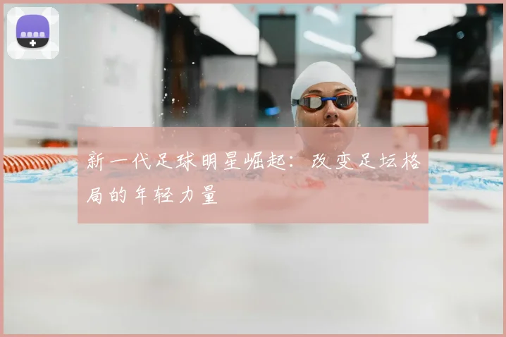 新一代足球明星崛起：改变足坛格局的年轻力量