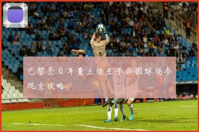 巴黎圣日耳曼主场王子公园球场参观全攻略