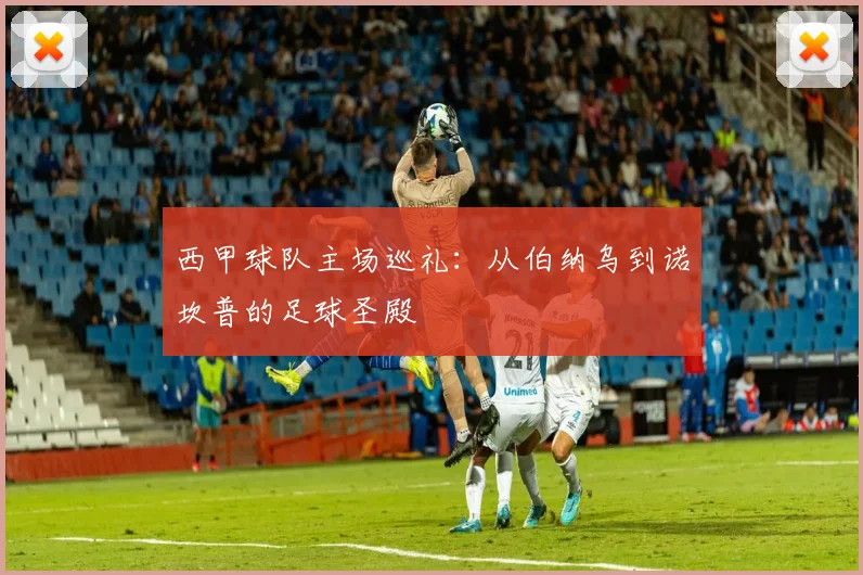 西甲球队主场巡礼：从伯纳乌到诺坎普的足球圣殿