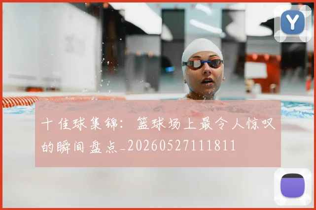 十佳球集锦：篮球场上最令人惊叹的瞬间盘点_20260527111811