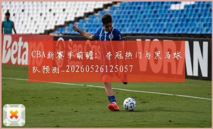CBA新赛季前瞻：夺冠热门与黑马球队预测_20260526125057