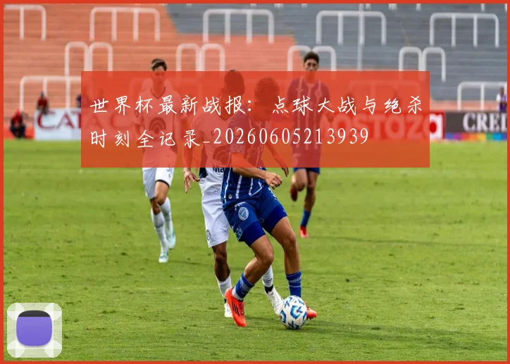 世界杯最新战报：点球大战与绝杀时刻全记录_20260605213939