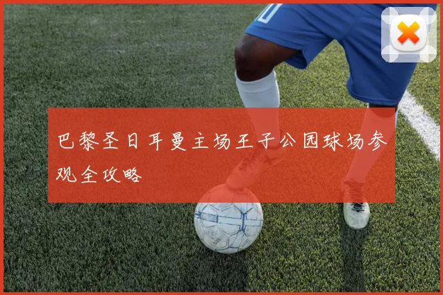 巴黎圣日耳曼主场王子公园球场参观全攻略