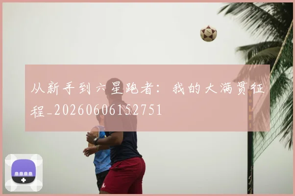从新手到六星跑者：我的大满贯征程_20260606152751