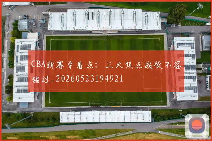 CBA新赛季看点：三大焦点战役不容错过_20260523194921