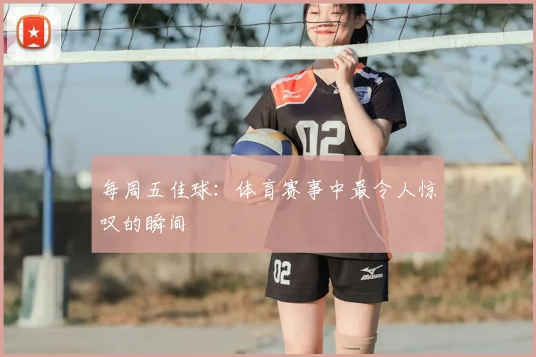 每周五佳球：体育赛事中最令人惊叹的瞬间
