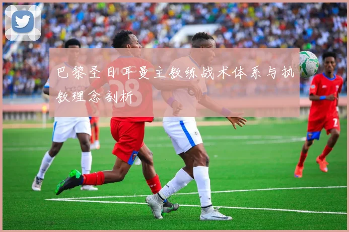巴黎圣日耳曼主教练战术体系与执教理念剖析