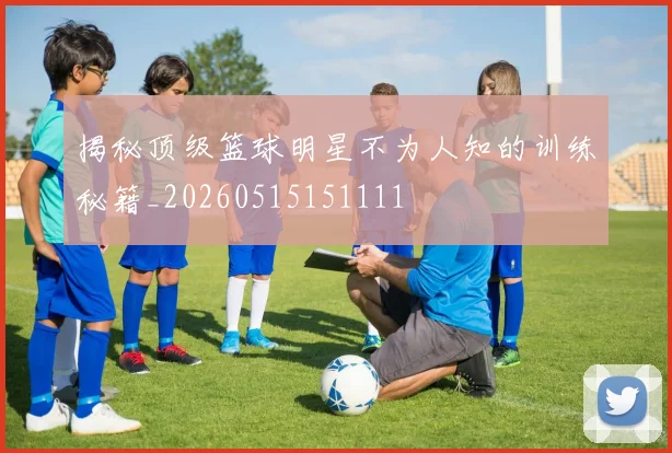 揭秘顶级篮球明星不为人知的训练秘籍_20260515151111