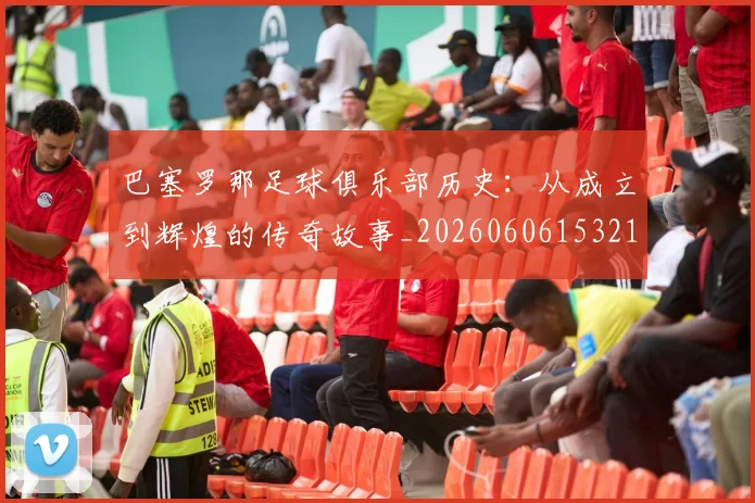 巴塞罗那足球俱乐部历史：从成立到辉煌的传奇故事_20260606153215