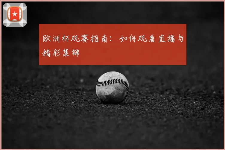 欧洲杯观赛指南：如何观看直播与精彩集锦