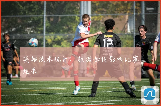 英超技术统计：数据如何影响比赛结果
