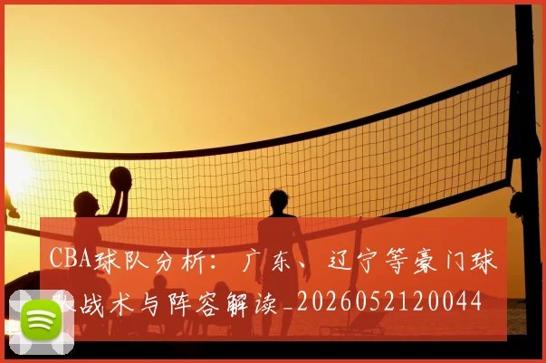 CBA球队分析：广东、辽宁等豪门球队战术与阵容解读_20260521200448