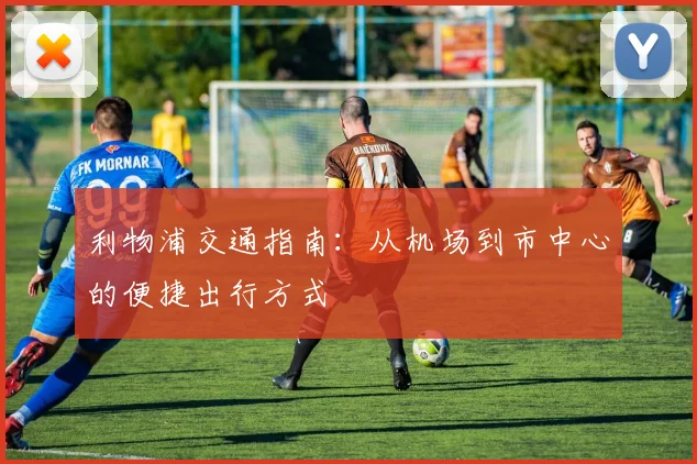 利物浦交通指南：从机场到市中心的便捷出行方式