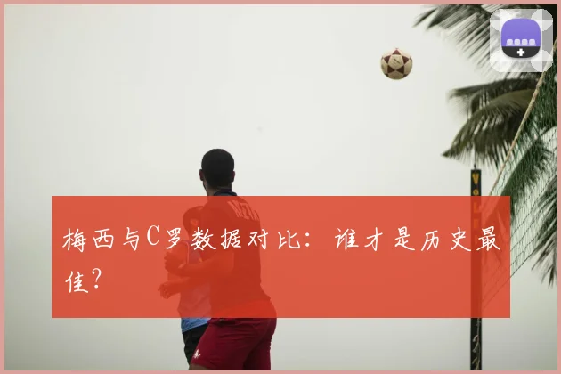 梅西与C罗数据对比：谁才是历史最佳？