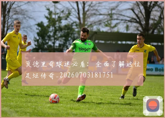 莫德里奇球迷必看：全面了解这位足坛传奇_20260703181751
