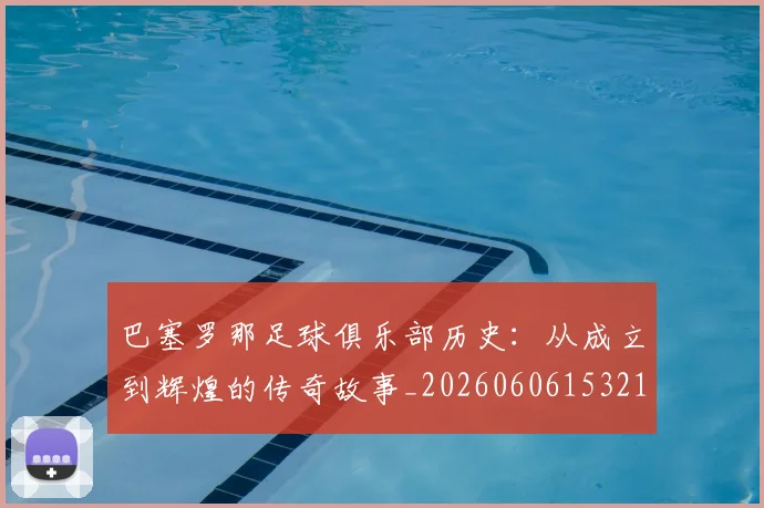 巴塞罗那足球俱乐部历史：从成立到辉煌的传奇故事_20260606153215