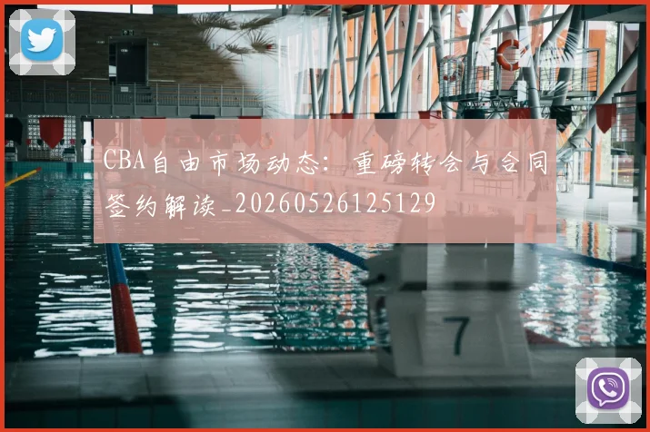 CBA自由市场动态：重磅转会与合同签约解读_20260526125129
