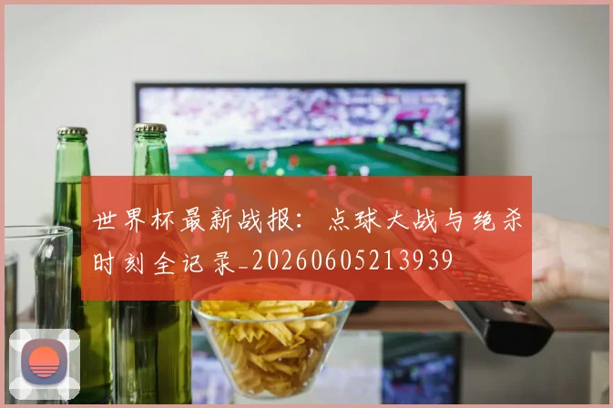 世界杯最新战报：点球大战与绝杀时刻全记录_20260605213939