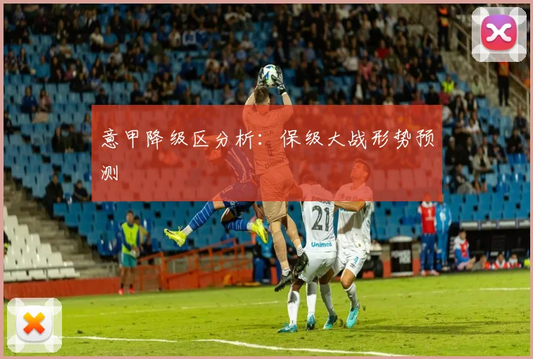意甲降级区分析：保级大战形势预测