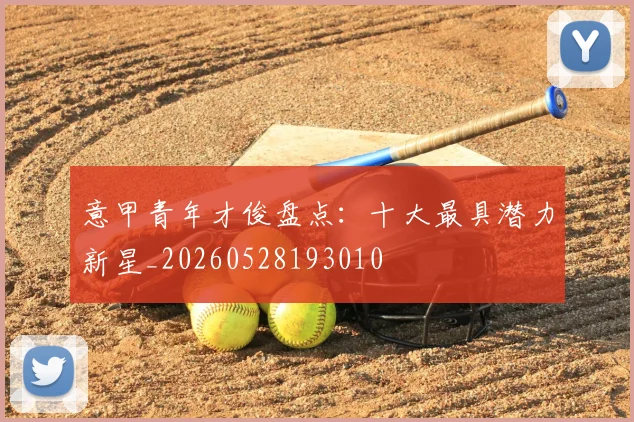 意甲青年才俊盘点：十大最具潜力新星_20260528193010