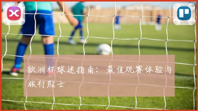 欧洲杯球迷指南：最佳观赛体验与旅行贴士