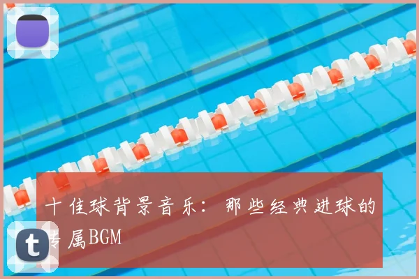 十佳球背景音乐：那些经典进球的专属BGM