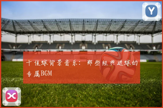 十佳球背景音乐：那些经典进球的专属BGM
