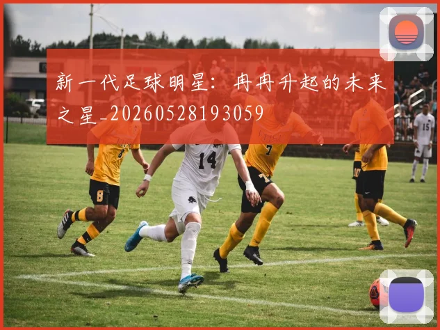 新一代足球明星：冉冉升起的未来之星_20260528193059