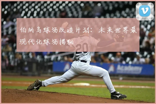 伯纳乌球场改造计划:未来世界最现代化球场揭秘